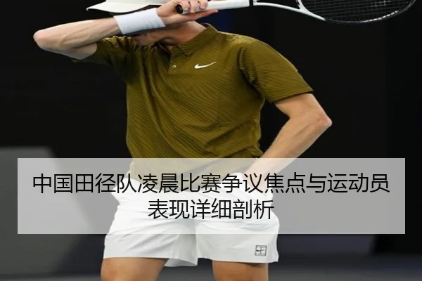 中国田径队凌晨比赛争议焦点与运动员表现详细剖析