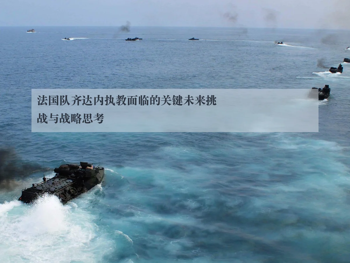 法国队齐达内执教面临的关键未来挑战与战略思考